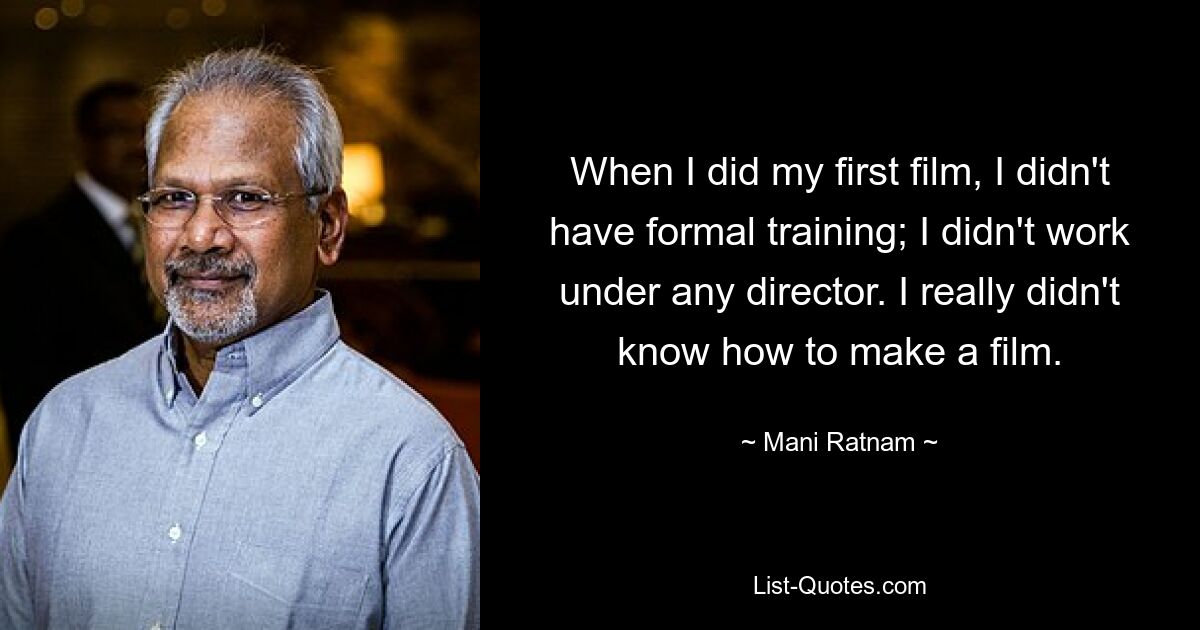 When I did my first film, I didn't have formal training; I didn't work under any director. I really didn't know how to make a film. — © Mani Ratnam