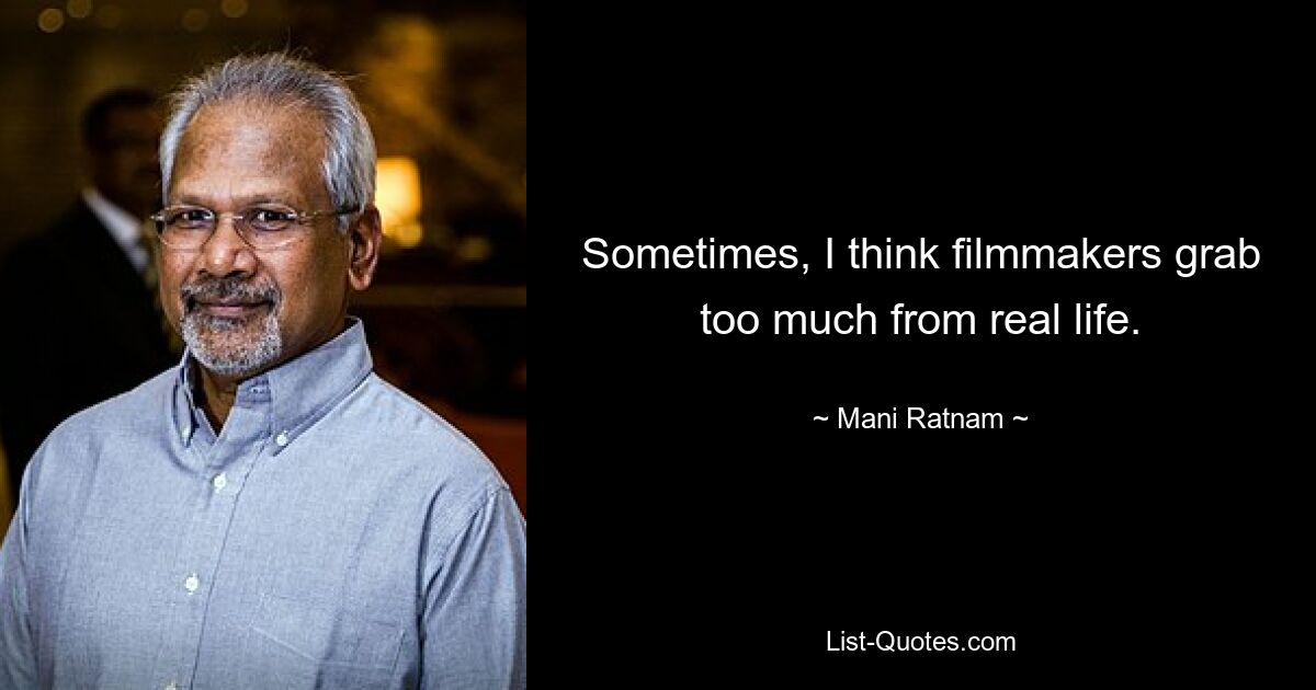 Sometimes, I think filmmakers grab too much from real life. — © Mani Ratnam