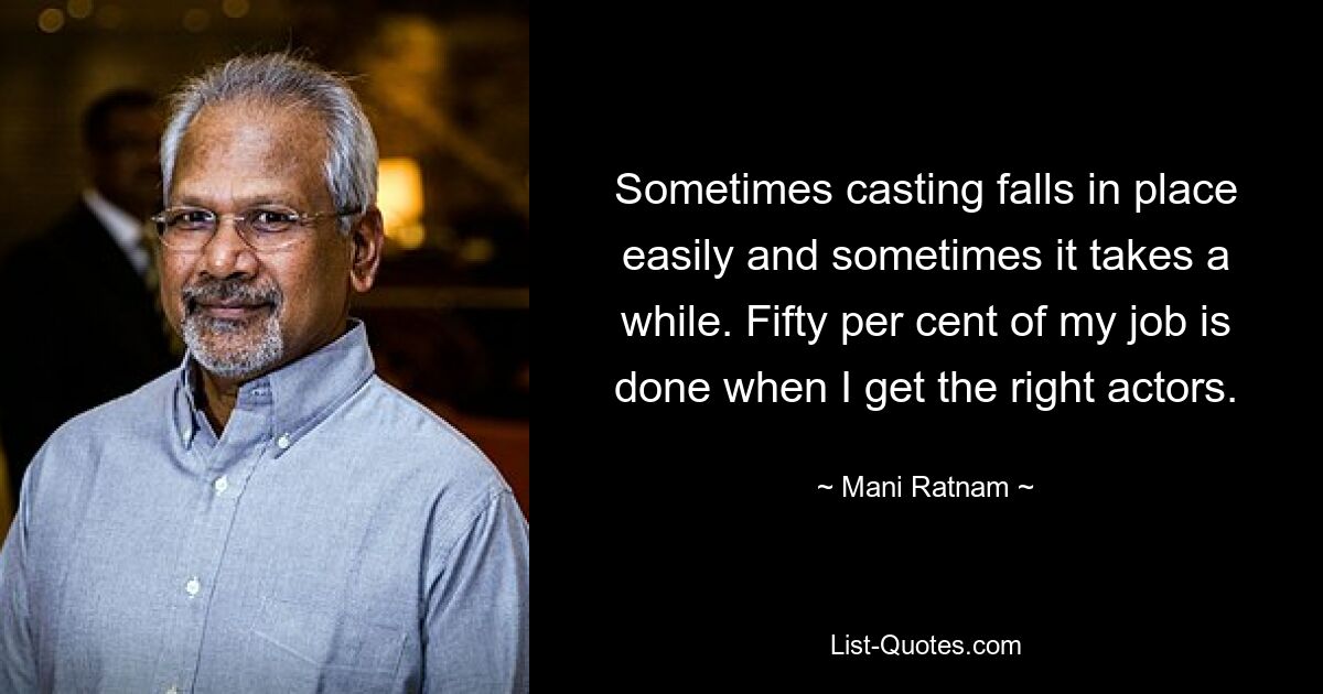 Sometimes casting falls in place easily and sometimes it takes a while. Fifty per cent of my job is done when I get the right actors. — © Mani Ratnam