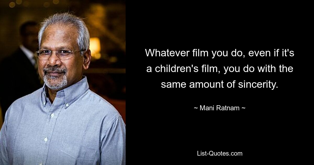 Whatever film you do, even if it's a children's film, you do with the same amount of sincerity. — © Mani Ratnam