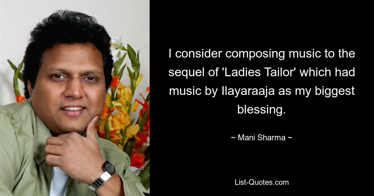 I consider composing music to the sequel of 'Ladies Tailor' which had music by Ilayaraaja as my biggest blessing. — © Mani Sharma