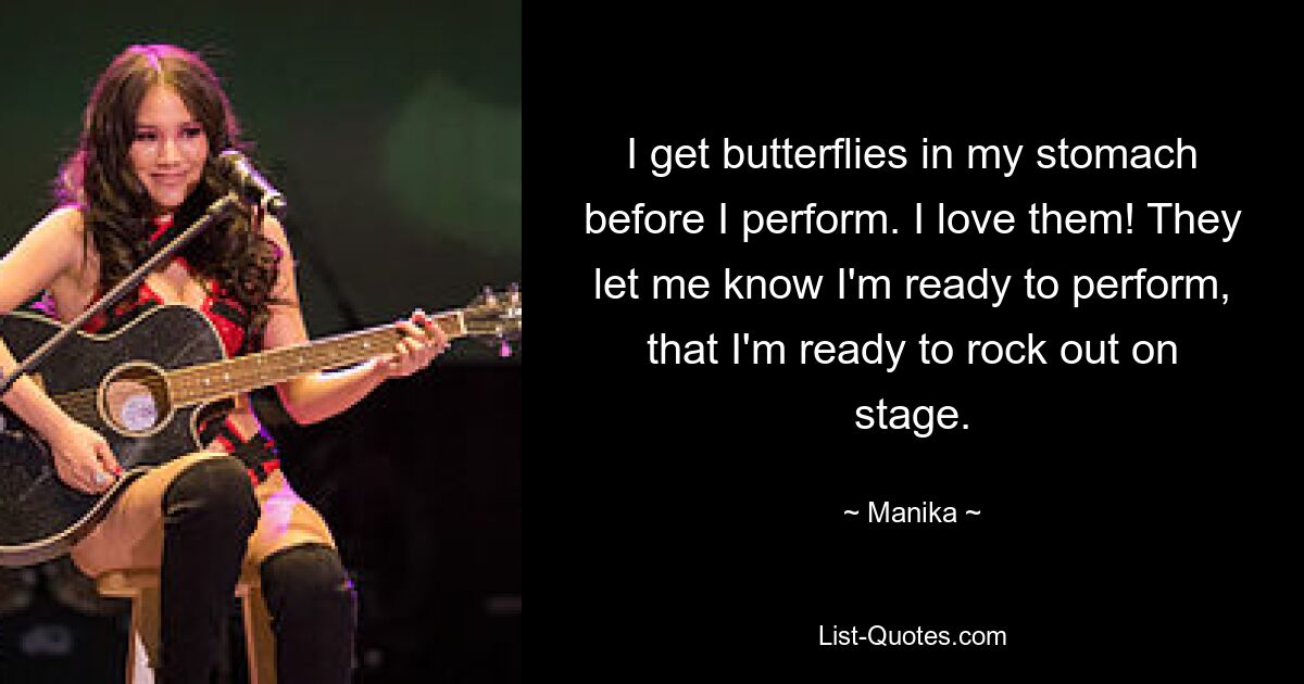 I get butterflies in my stomach before I perform. I love them! They let me know I'm ready to perform, that I'm ready to rock out on stage. — © Manika