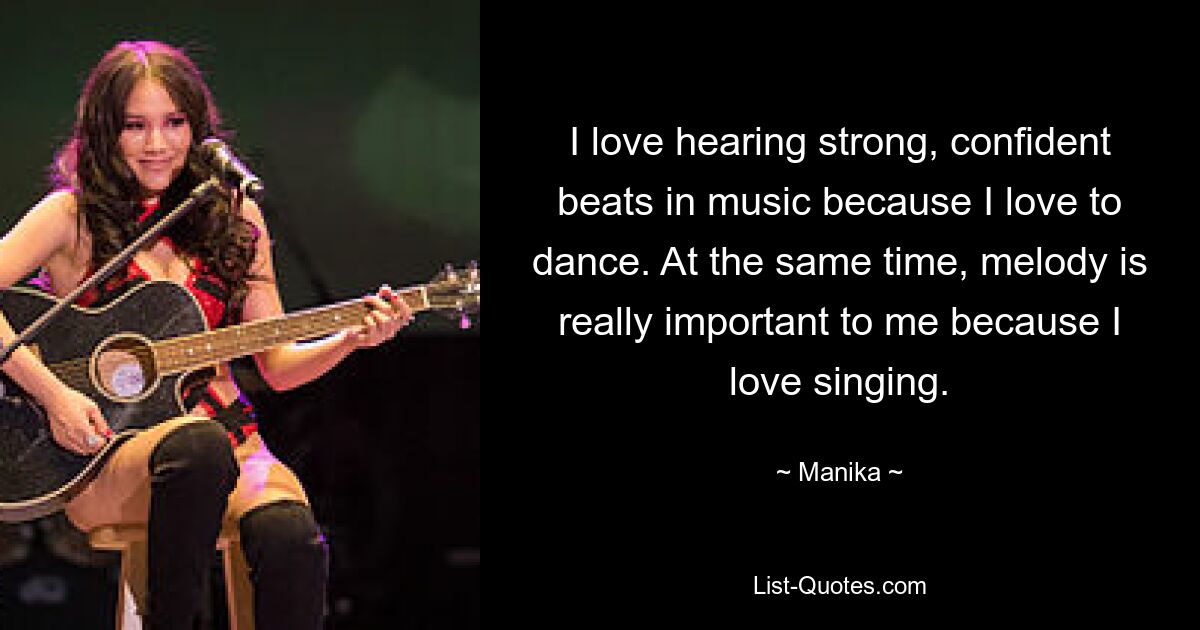 I love hearing strong, confident beats in music because I love to dance. At the same time, melody is really important to me because I love singing. — © Manika