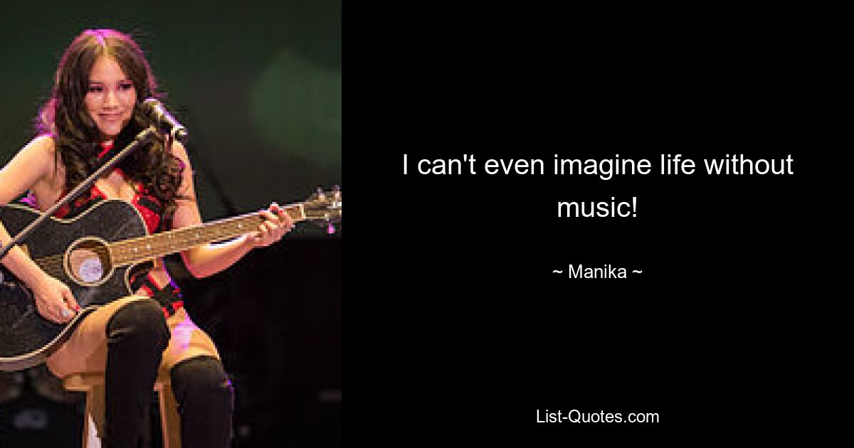 I can't even imagine life without music! — © Manika