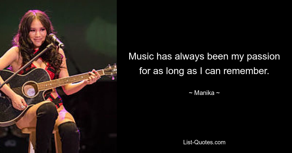 Music has always been my passion for as long as I can remember. — © Manika