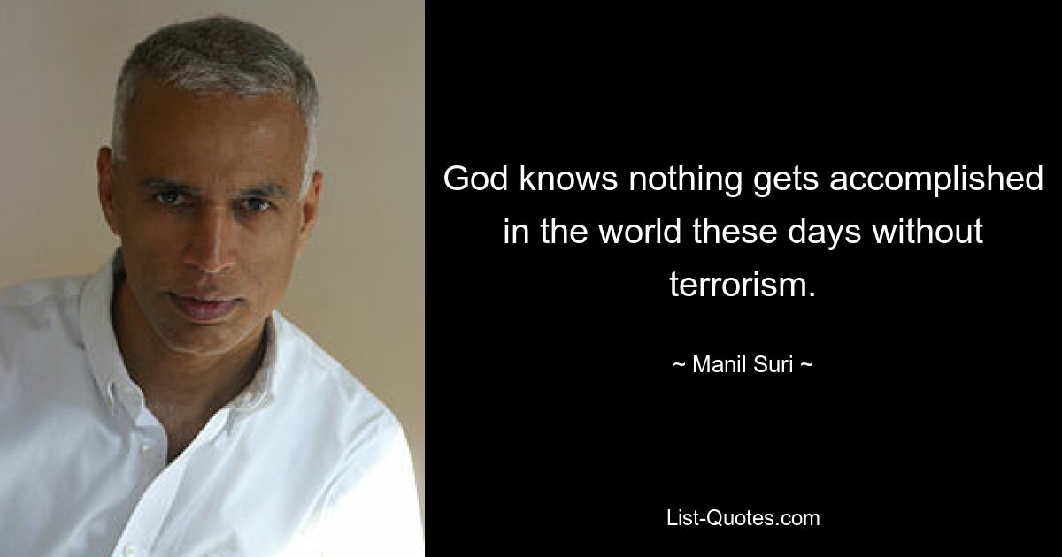 God knows nothing gets accomplished in the world these days without terrorism. — © Manil Suri