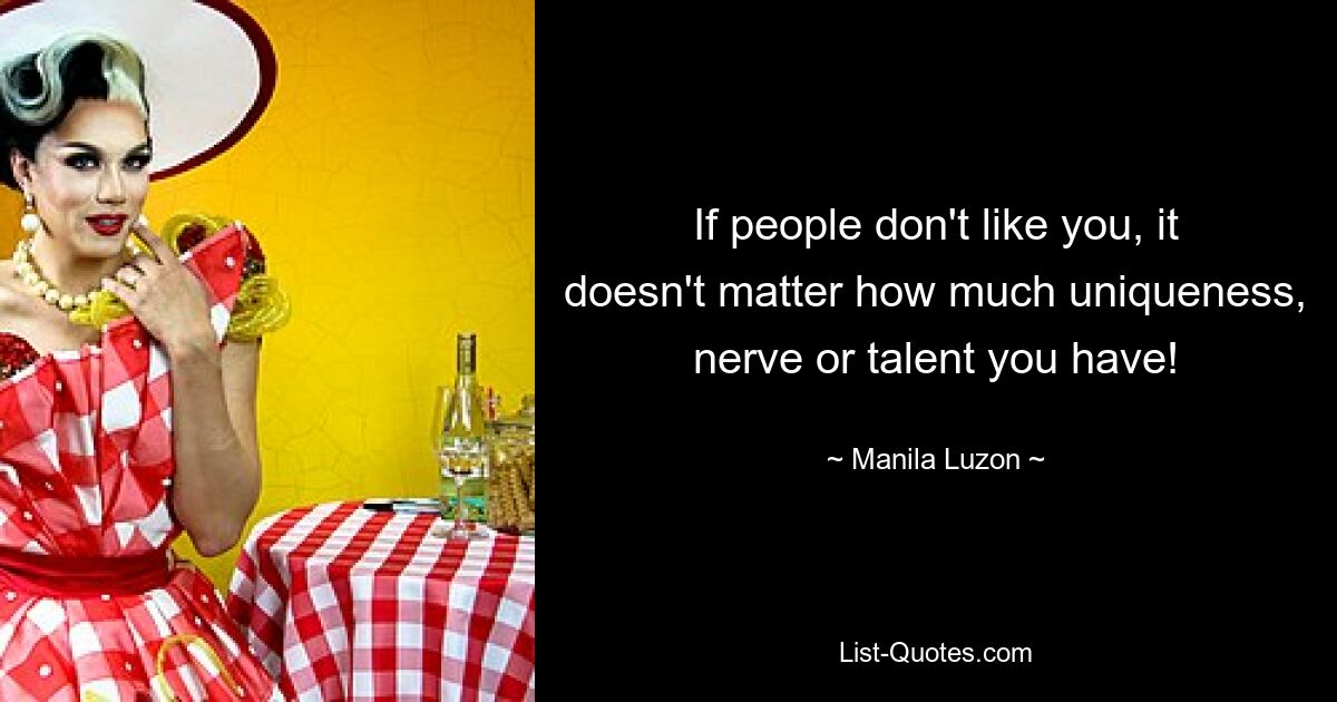 If people don't like you, it doesn't matter how much uniqueness, nerve or talent you have! — © Manila Luzon