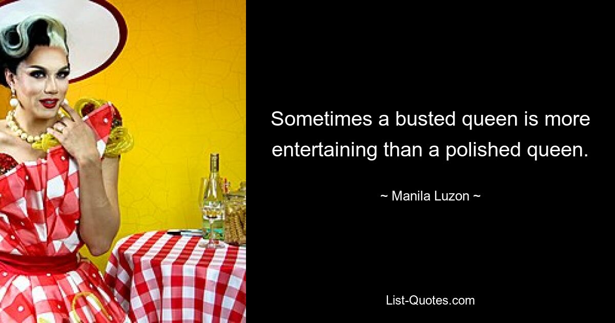 Sometimes a busted queen is more entertaining than a polished queen. — © Manila Luzon