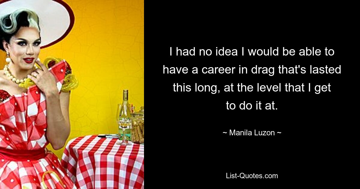 I had no idea I would be able to have a career in drag that's lasted this long, at the level that I get to do it at. — © Manila Luzon