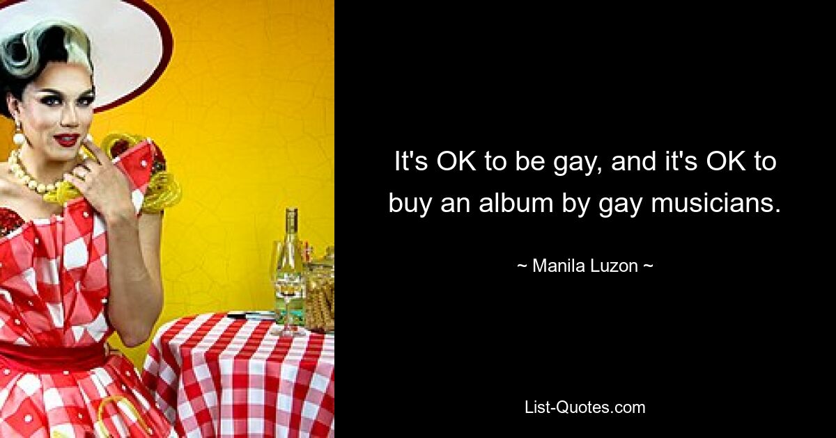 It's OK to be gay, and it's OK to buy an album by gay musicians. — © Manila Luzon