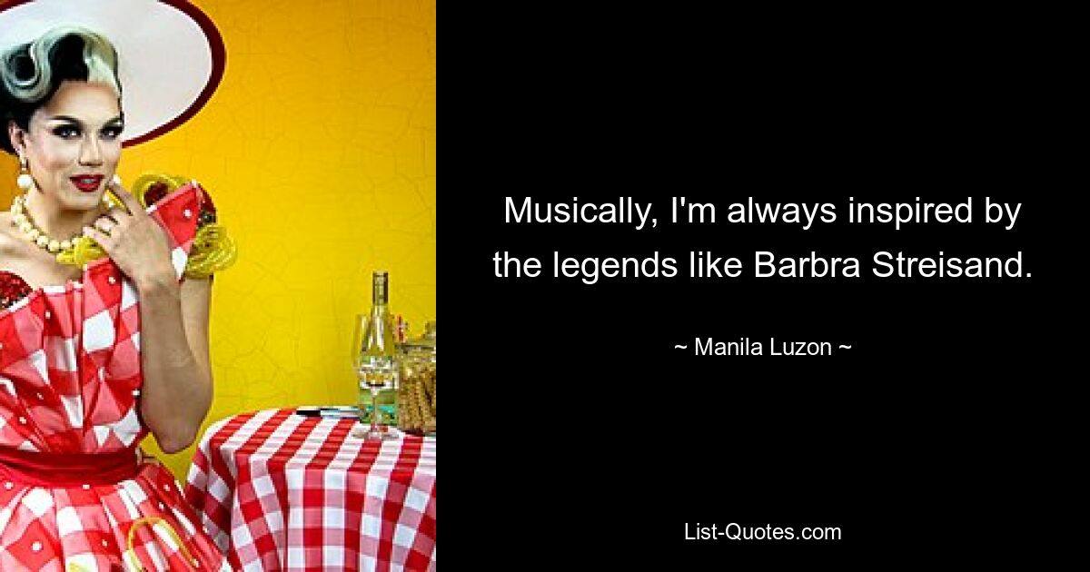 Musically, I'm always inspired by the legends like Barbra Streisand. — © Manila Luzon