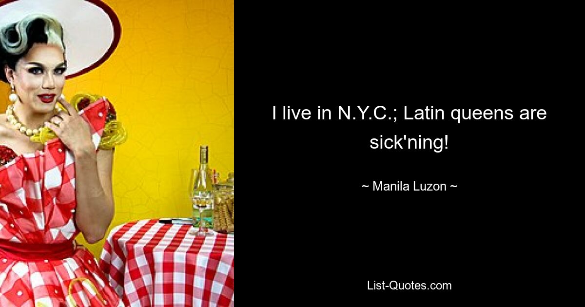 I live in N.Y.C.; Latin queens are sick'ning! — © Manila Luzon