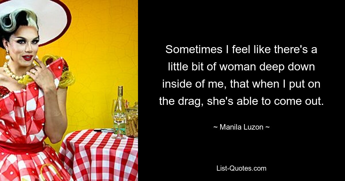 Sometimes I feel like there's a little bit of woman deep down inside of me, that when I put on the drag, she's able to come out. — © Manila Luzon