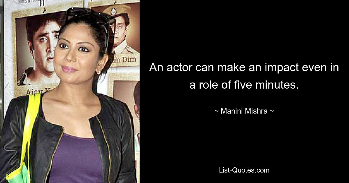 An actor can make an impact even in a role of five minutes. — © Manini Mishra