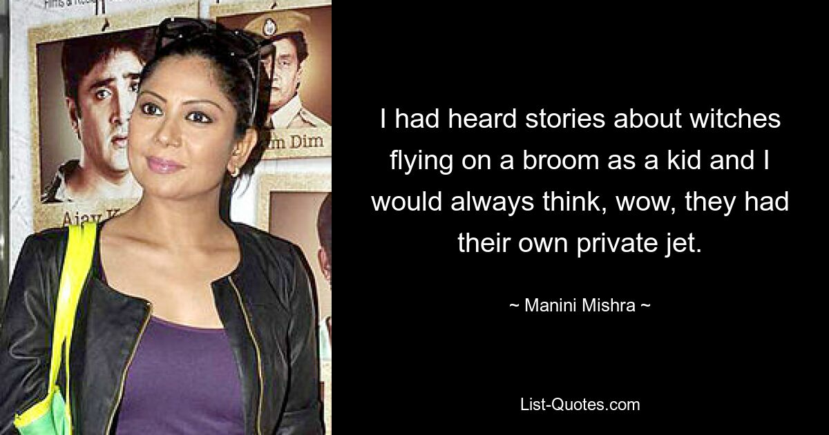 I had heard stories about witches flying on a broom as a kid and I would always think, wow, they had their own private jet. — © Manini Mishra