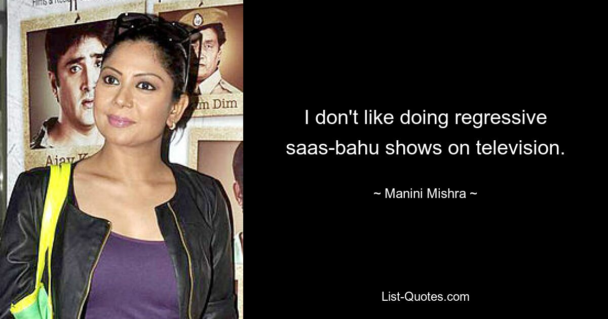 I don't like doing regressive saas-bahu shows on television. — © Manini Mishra