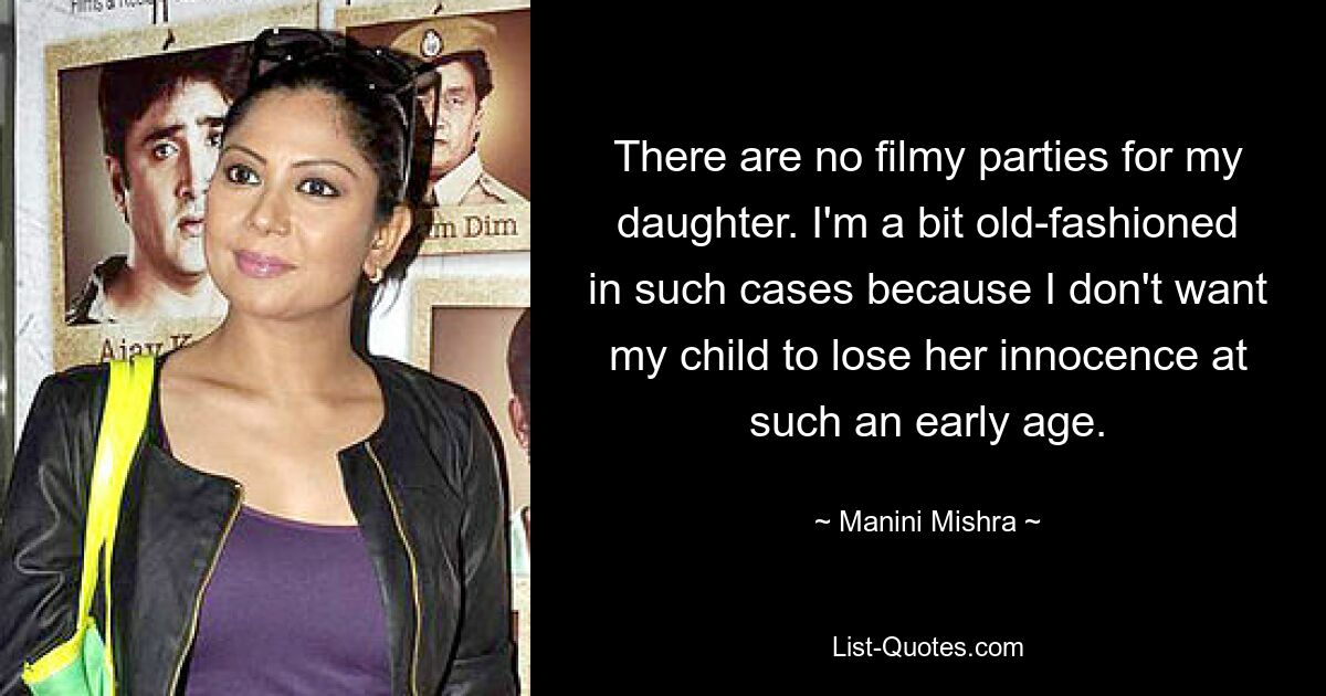 There are no filmy parties for my daughter. I'm a bit old-fashioned in such cases because I don't want my child to lose her innocence at such an early age. — © Manini Mishra