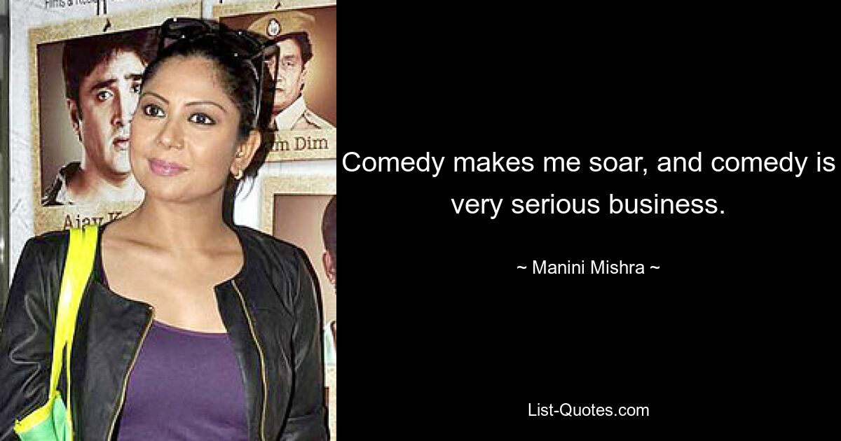 Comedy makes me soar, and comedy is very serious business. — © Manini Mishra