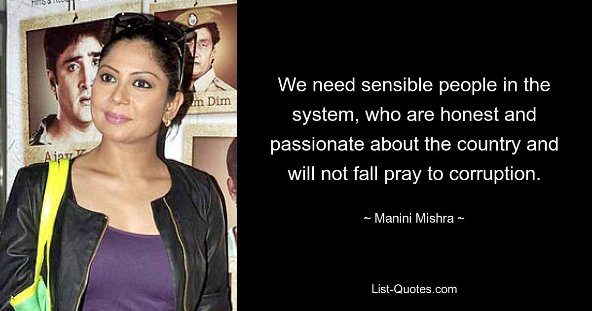 We need sensible people in the system, who are honest and passionate about the country and will not fall pray to corruption. — © Manini Mishra