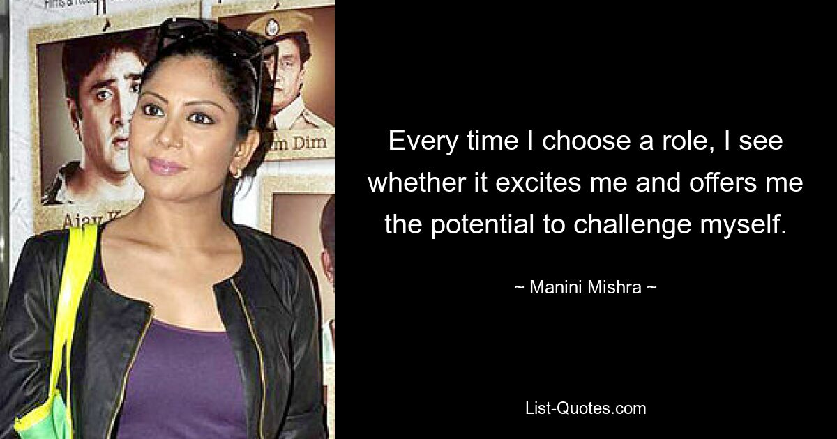 Every time I choose a role, I see whether it excites me and offers me the potential to challenge myself. — © Manini Mishra