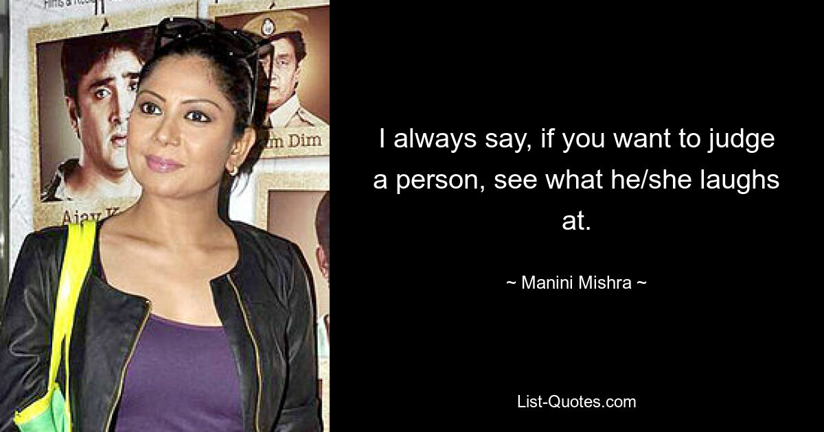 I always say, if you want to judge a person, see what he/she laughs at. — © Manini Mishra