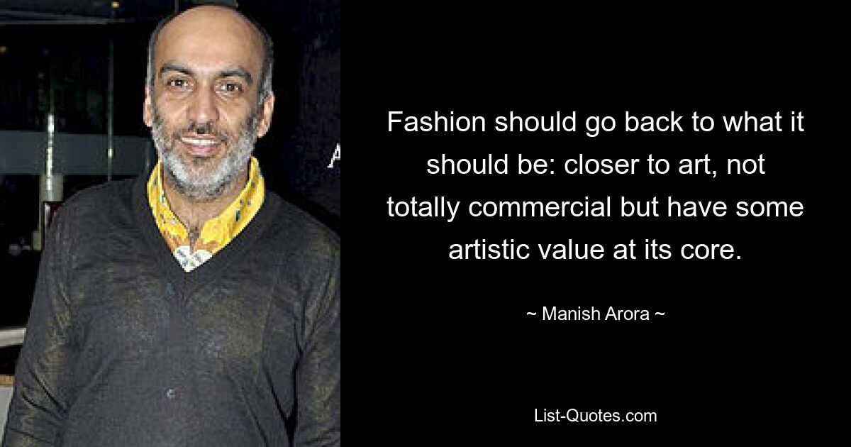 Fashion should go back to what it should be: closer to art, not totally commercial but have some artistic value at its core. — © Manish Arora