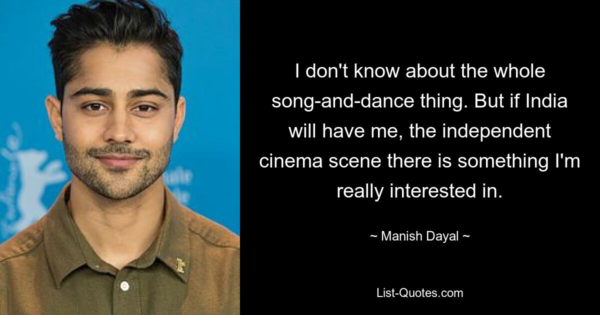 I don't know about the whole song-and-dance thing. But if India will have me, the independent cinema scene there is something I'm really interested in. — © Manish Dayal