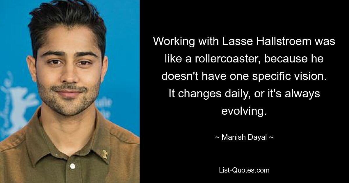 Working with Lasse Hallstroem was like a rollercoaster, because he doesn't have one specific vision. It changes daily, or it's always evolving. — © Manish Dayal