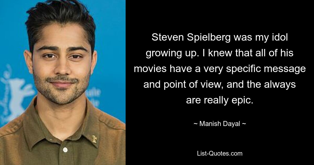 Steven Spielberg was my idol growing up. I knew that all of his movies have a very specific message and point of view, and the always are really epic. — © Manish Dayal