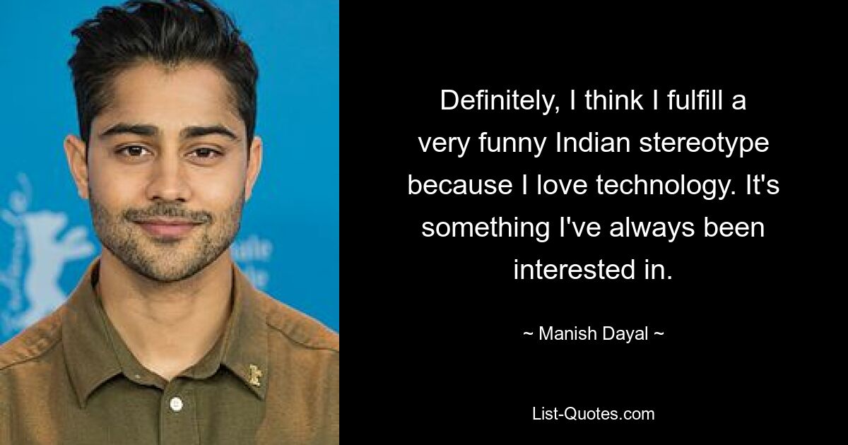 Definitely, I think I fulfill a very funny Indian stereotype because I love technology. It's something I've always been interested in. — © Manish Dayal