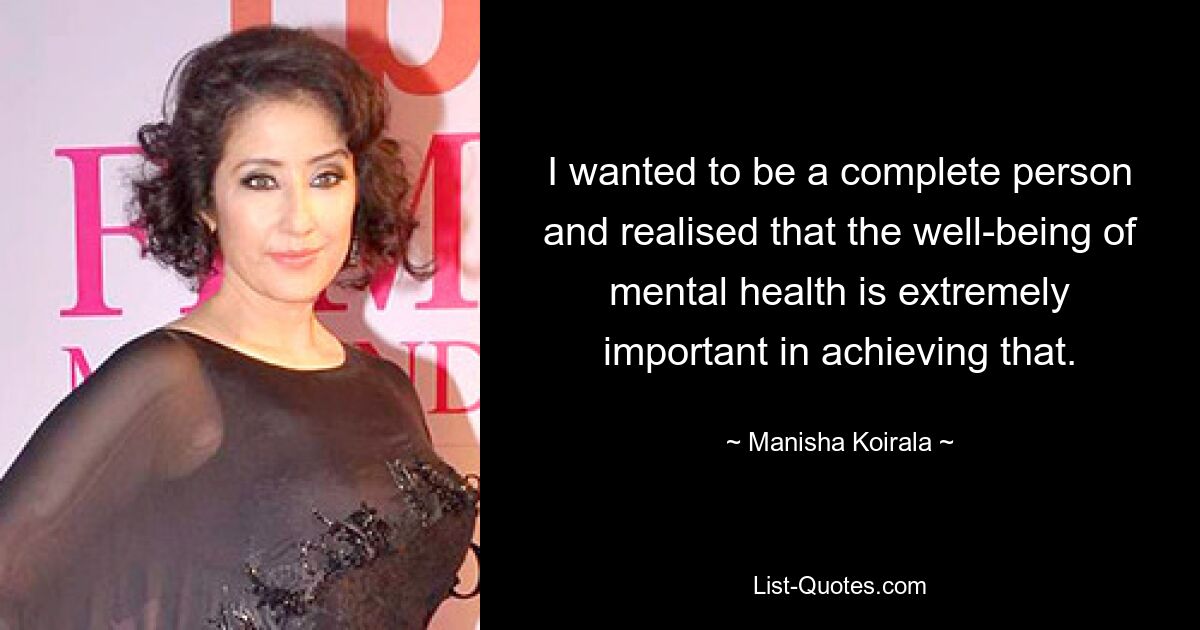 I wanted to be a complete person and realised that the well-being of mental health is extremely important in achieving that. — © Manisha Koirala