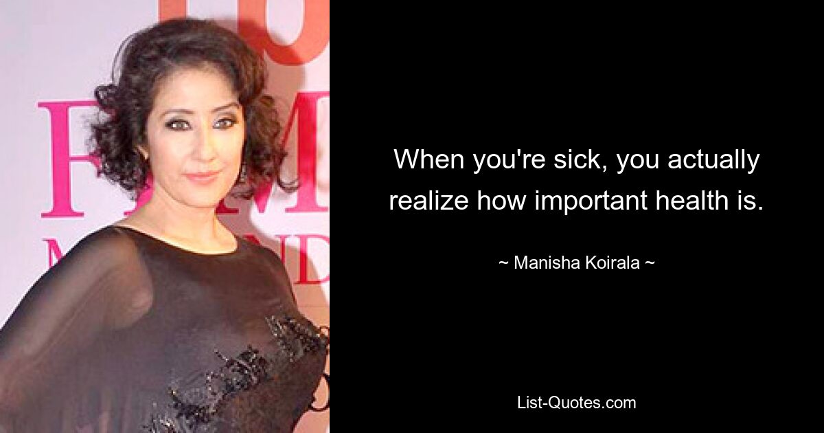 When you're sick, you actually realize how important health is. — © Manisha Koirala