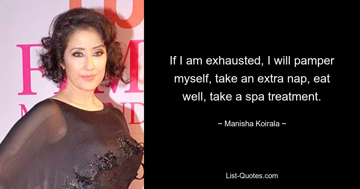 If I am exhausted, I will pamper myself, take an extra nap, eat well, take a spa treatment. — © Manisha Koirala