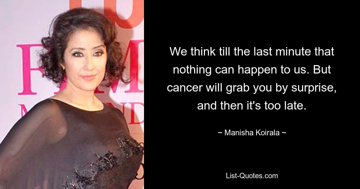 We think till the last minute that nothing can happen to us. But cancer will grab you by surprise, and then it's too late. — © Manisha Koirala