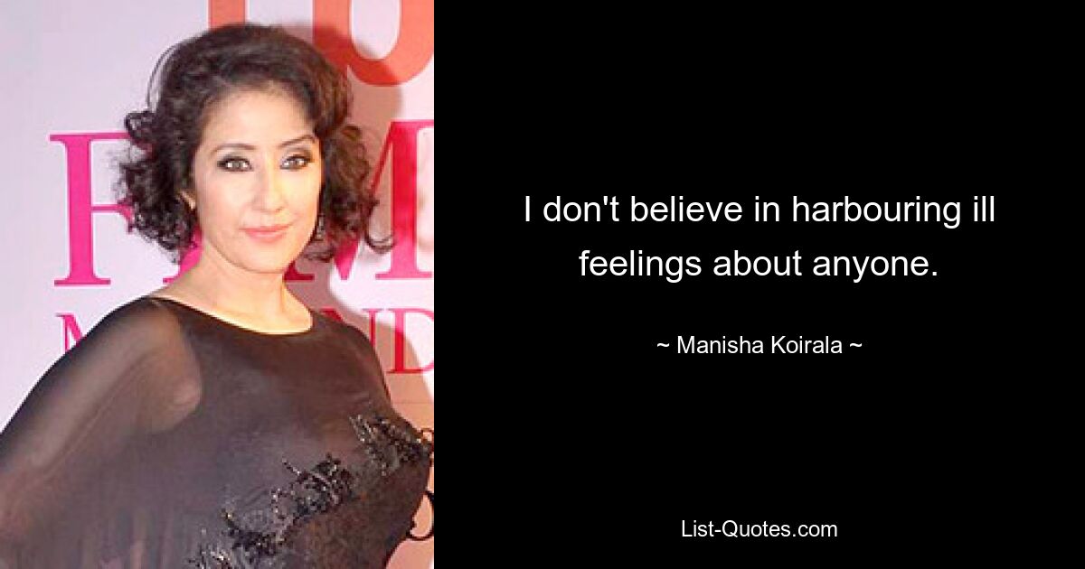 I don't believe in harbouring ill feelings about anyone. — © Manisha Koirala