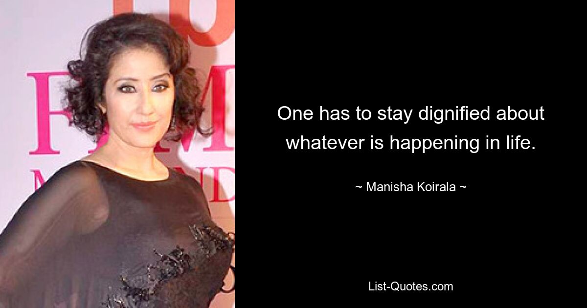 One has to stay dignified about whatever is happening in life. — © Manisha Koirala