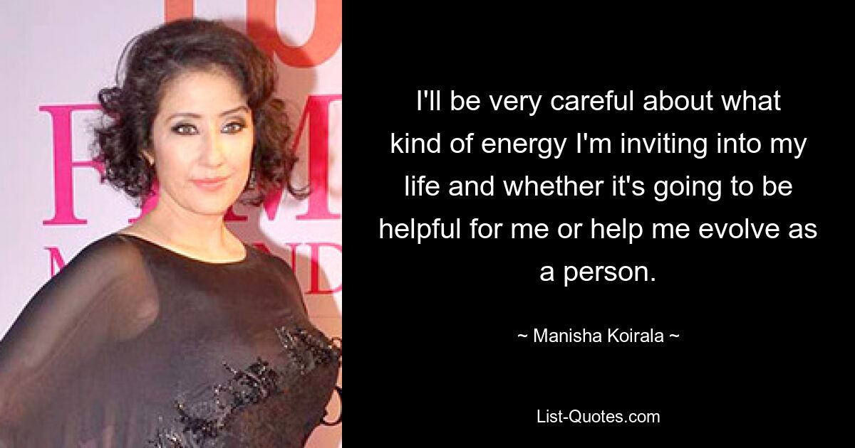 I'll be very careful about what kind of energy I'm inviting into my life and whether it's going to be helpful for me or help me evolve as a person. — © Manisha Koirala