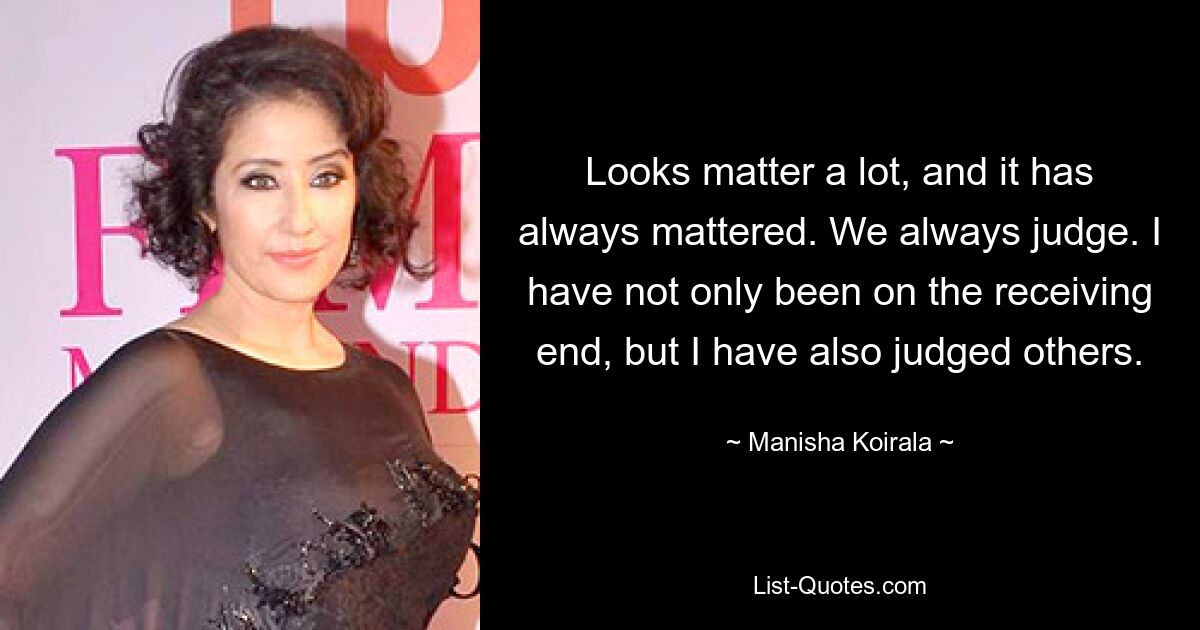 Looks matter a lot, and it has always mattered. We always judge. I have not only been on the receiving end, but I have also judged others. — © Manisha Koirala