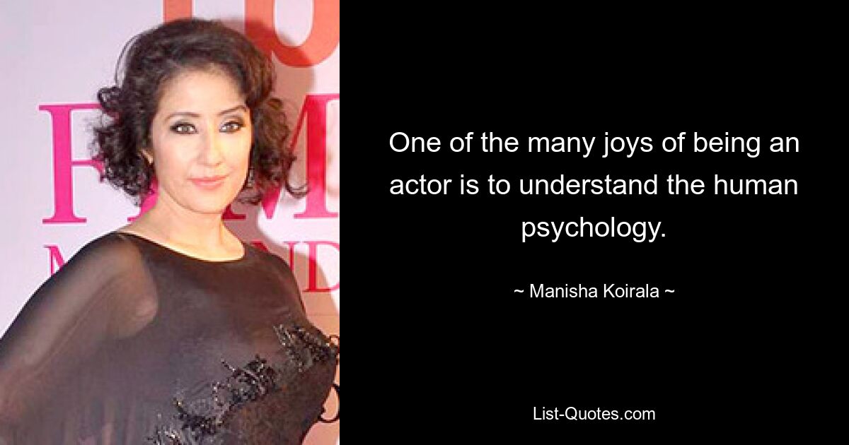 One of the many joys of being an actor is to understand the human psychology. — © Manisha Koirala