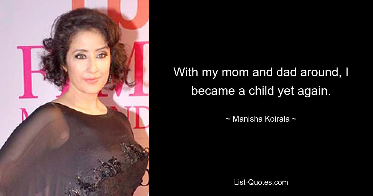 With my mom and dad around, I became a child yet again. — © Manisha Koirala