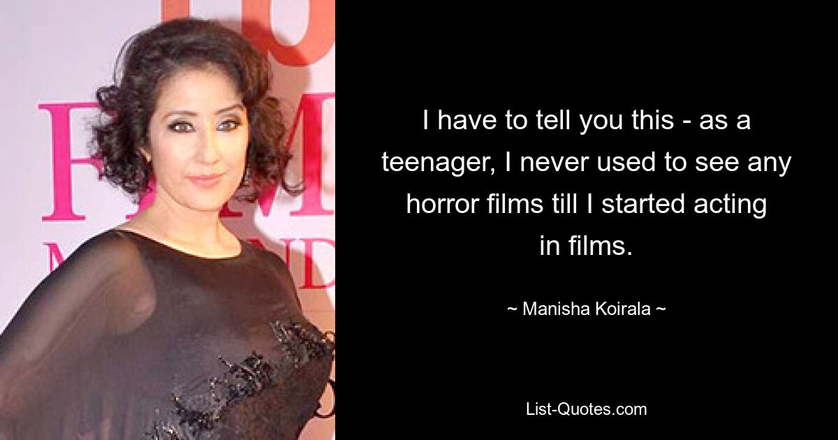 I have to tell you this - as a teenager, I never used to see any horror films till I started acting in films. — © Manisha Koirala