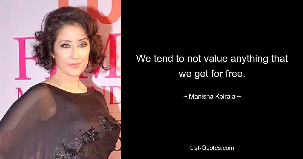 We tend to not value anything that we get for free. — © Manisha Koirala