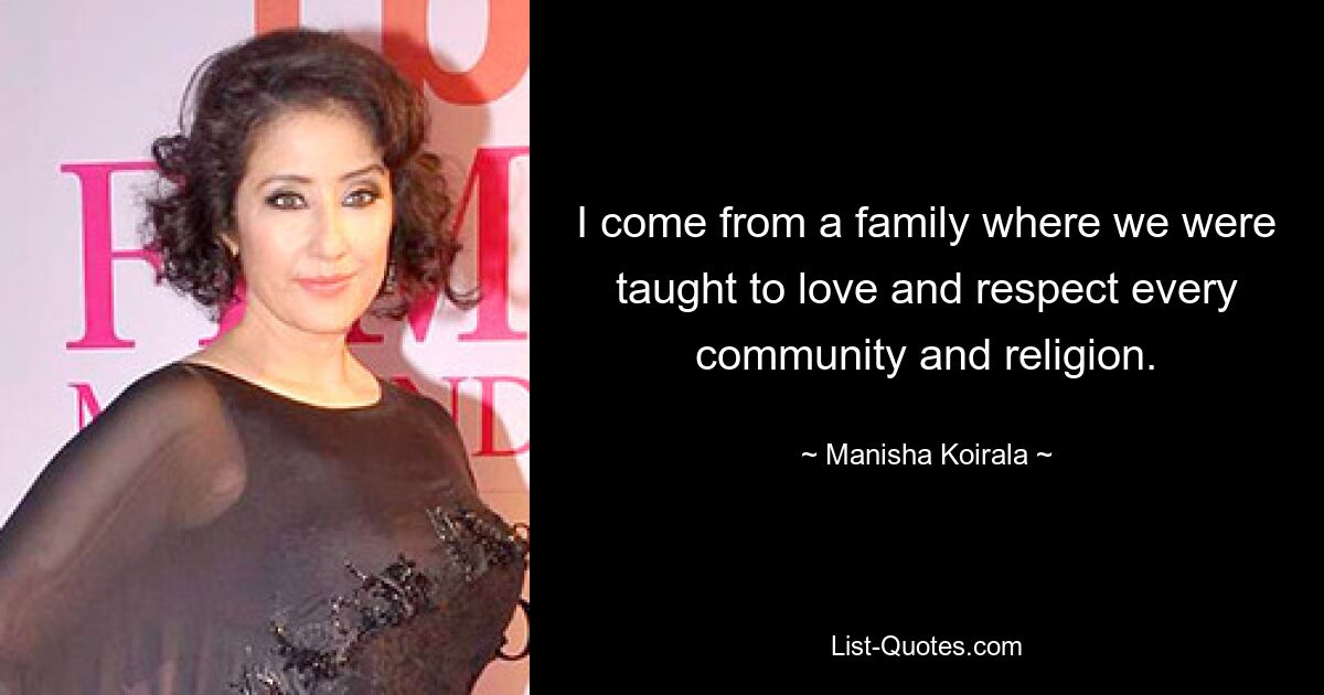 I come from a family where we were taught to love and respect every community and religion. — © Manisha Koirala