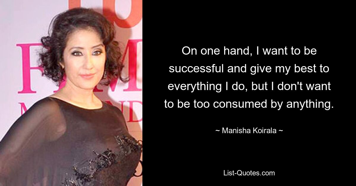 On one hand, I want to be successful and give my best to everything I do, but I don't want to be too consumed by anything. — © Manisha Koirala