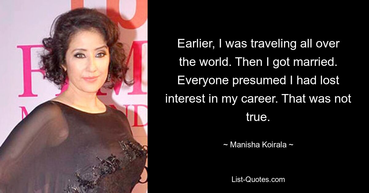 Earlier, I was traveling all over the world. Then I got married. Everyone presumed I had lost interest in my career. That was not true. — © Manisha Koirala