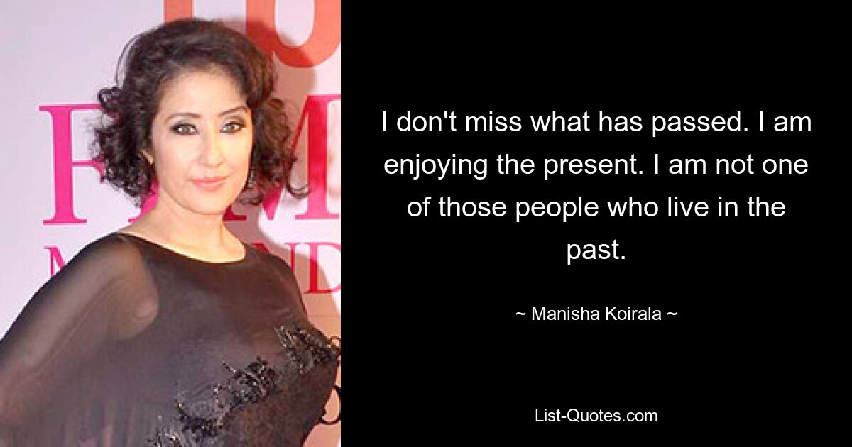 I don't miss what has passed. I am enjoying the present. I am not one of those people who live in the past. — © Manisha Koirala