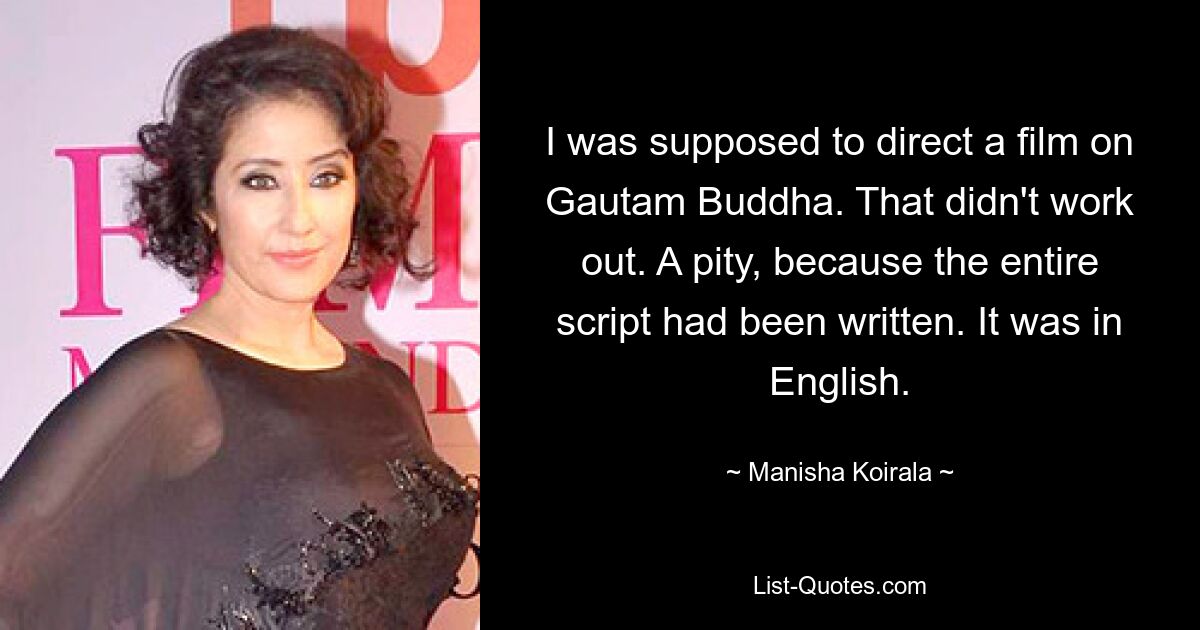 I was supposed to direct a film on Gautam Buddha. That didn't work out. A pity, because the entire script had been written. It was in English. — © Manisha Koirala