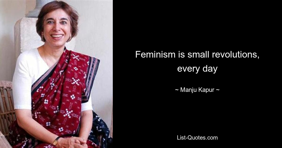 Feminism is small revolutions, every day — © Manju Kapur