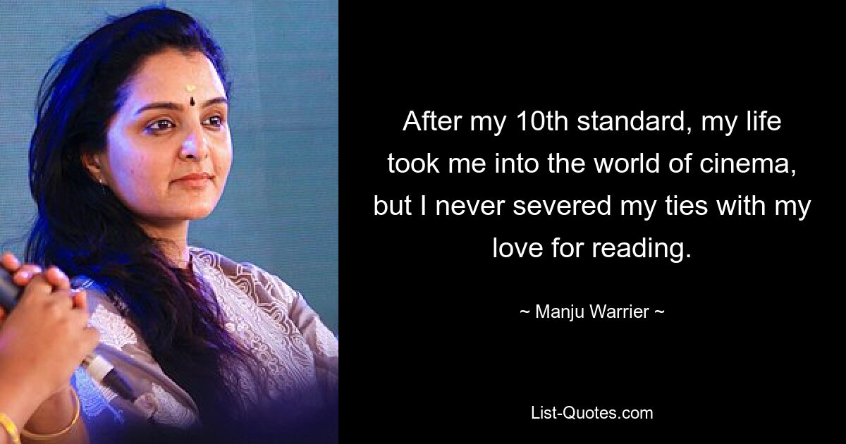 After my 10th standard, my life took me into the world of cinema, but I never severed my ties with my love for reading. — © Manju Warrier