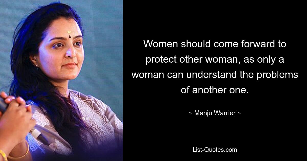 Women should come forward to protect other woman, as only a woman can understand the problems of another one. — © Manju Warrier